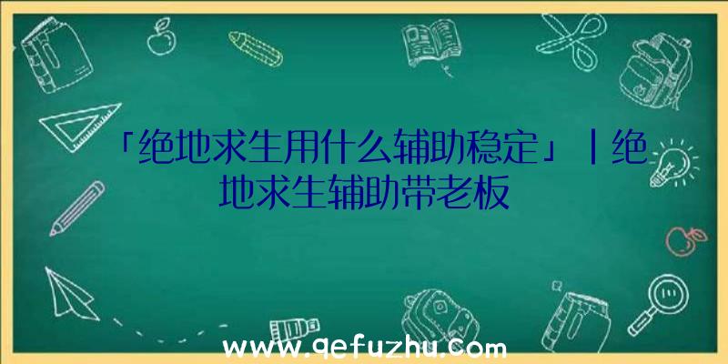 「绝地求生用什么辅助稳定」|绝地求生辅助带老板